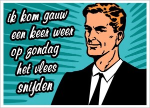 Ik kom gauw een keer het vlees snijden